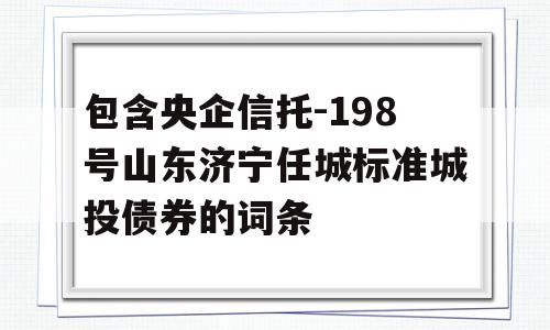 包含央企信托-198号山东济宁任城标准城投债券的词条