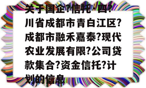 关于国企?信托·四?川省成都市青白江区?成都市融禾嘉泰?现代农业发展有限?公司贷款集合?资金信托?计划的信息