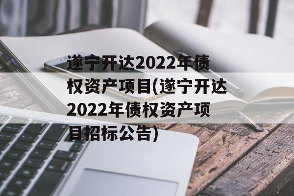 遂宁开达2022年债权资产项目(遂宁开达2022年债权资产项目招标公告)