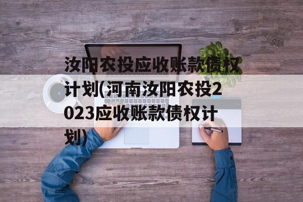 汝阳农投应收账款债权计划(河南汝阳农投2023应收账款债权计划)