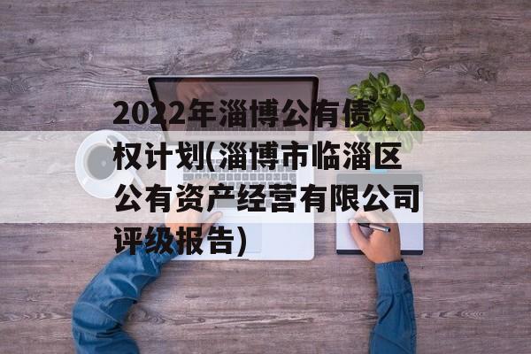 2022年淄博公有债权计划(淄博市临淄区公有资产经营有限公司评级报告)