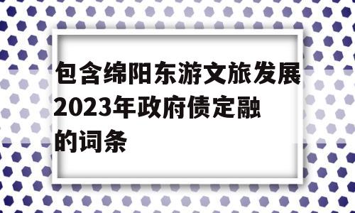 包含绵阳东游文旅发展2023年政府债定融的词条