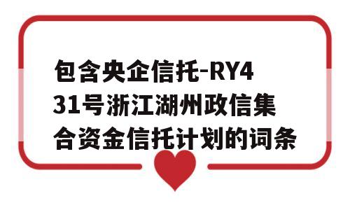 包含央企信托-RY431号浙江湖州政信集合资金信托计划的词条