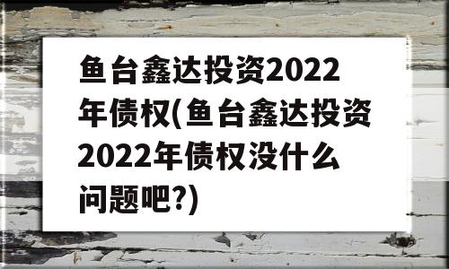 鱼台鑫达投资2022年债权(鱼台鑫达投资2022年债权没什么问题吧?)