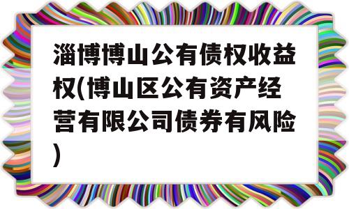 淄博博山公有债权收益权(博山区公有资产经营有限公司债券有风险)