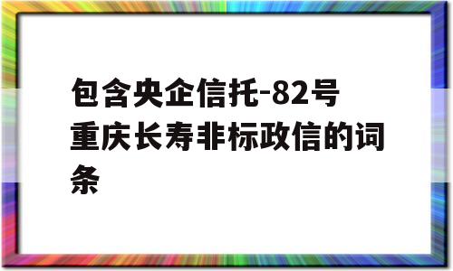 包含央企信托-82号重庆长寿非标政信的词条