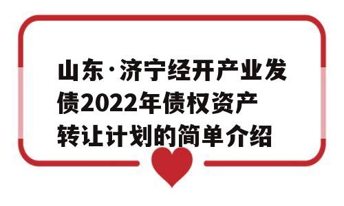 山东·济宁经开产业发债2022年债权资产转让计划的简单介绍