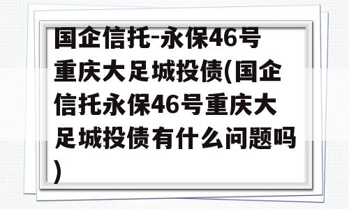 国企信托-永保46号重庆大足城投债(国企信托永保46号重庆大足城投债有什么问题吗)