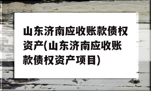 山东济南应收账款债权资产(山东济南应收账款债权资产项目)