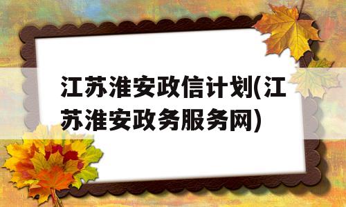 江苏淮安政信计划(江苏淮安政务服务网)