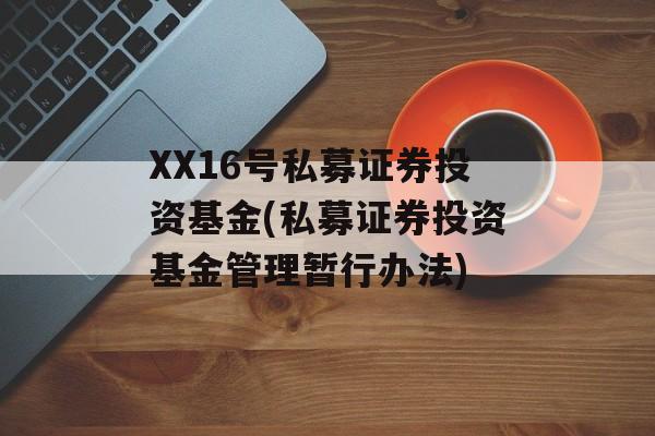 XX16号私募证券投资基金(私募证券投资基金管理暂行办法)