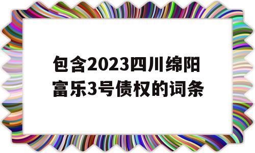 包含2023四川绵阳富乐3号债权的词条