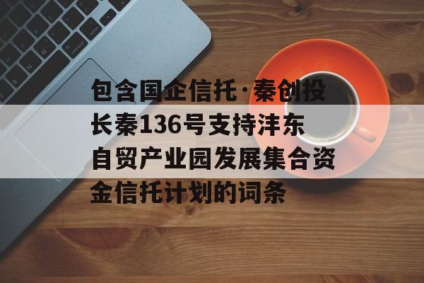 包含国企信托·秦创投长秦136号支持沣东自贸产业园发展集合资金信托计划的词条