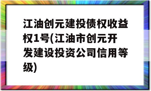 江油创元建投债权收益权1号(江油市创元开发建设投资公司信用等级)