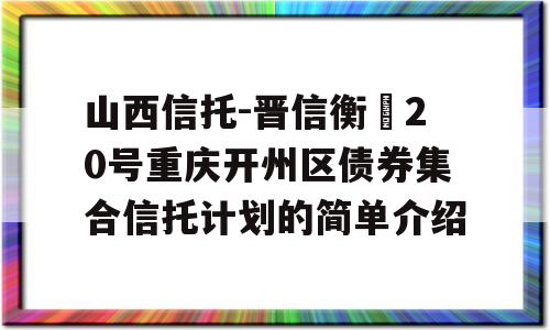 山西信托-晋信衡昇20号重庆开州区债券集合信托计划的简单介绍