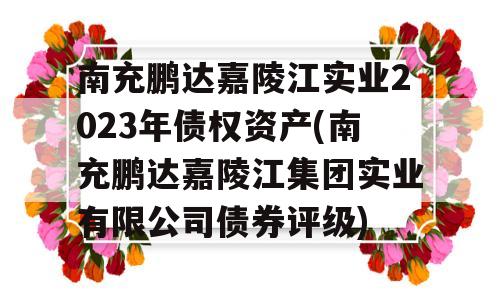 南充鹏达嘉陵江实业2023年债权资产(南充鹏达嘉陵江集团实业有限公司债券评级)