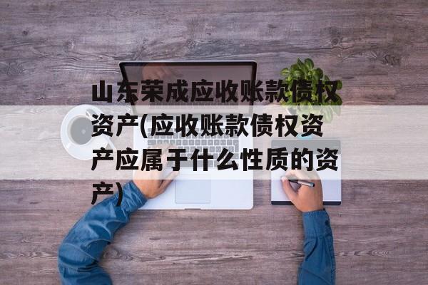 山东荣成应收账款债权资产(应收账款债权资产应属于什么性质的资产)