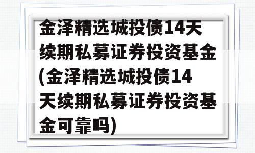 金泽精选城投债14天续期私募证券投资基金(金泽精选城投债14天续期私募证券投资基金可靠吗)