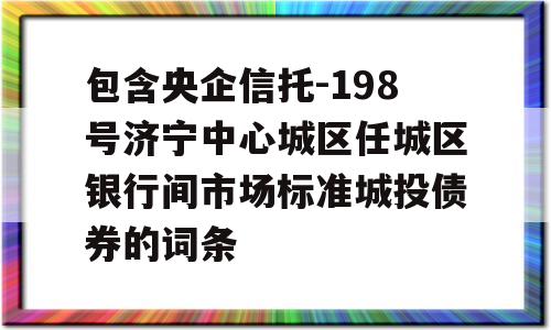 包含央企信托-198号济宁中心城区任城区银行间市场标准城投债券的词条