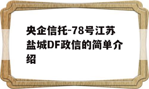 央企信托-78号江苏盐城DF政信的简单介绍