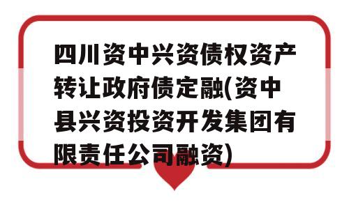 四川资中兴资债权资产转让政府债定融(资中县兴资投资开发集团有限责任公司融资)