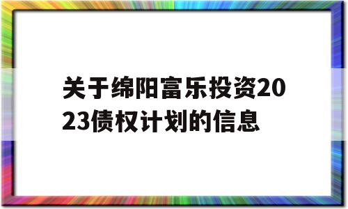 关于绵阳富乐投资2023债权计划的信息