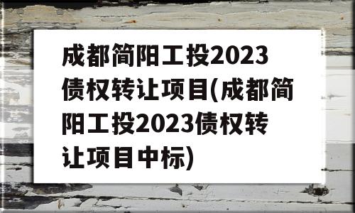 成都简阳工投2023债权转让项目(成都简阳工投2023债权转让项目中标)