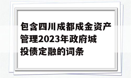 包含四川成都成金资产管理2023年政府城投债定融的词条