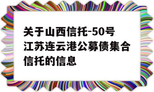 关于山西信托-50号江苏连云港公募债集合信托的信息