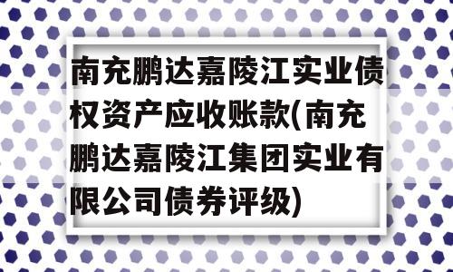 南充鹏达嘉陵江实业债权资产应收账款(南充鹏达嘉陵江集团实业有限公司债券评级)