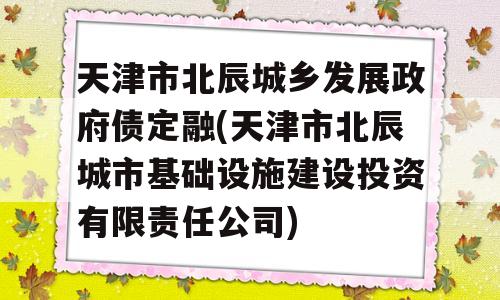 天津市北辰城乡发展政府债定融(天津市北辰城市基础设施建设投资有限责任公司)