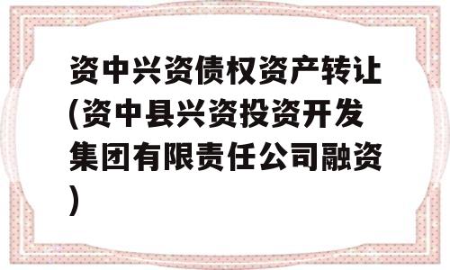 资中兴资债权资产转让(资中县兴资投资开发集团有限责任公司融资)