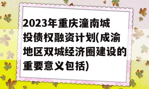 2023年重庆潼南城投债权融资计划(成渝地区双城经济圈建设的重要意义包括)