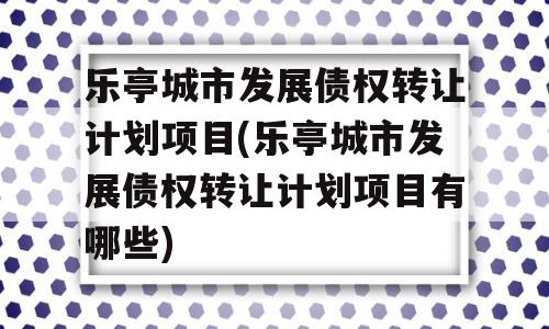 乐亭城市发展债权转让计划项目(乐亭城市发展债权转让计划项目有哪些)