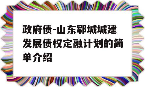 政府债-山东郓城城建发展债权定融计划的简单介绍