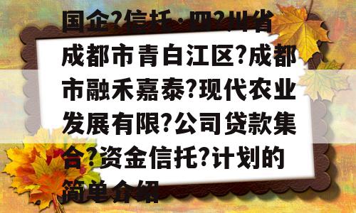 国企?信托·四?川省成都市青白江区?成都市融禾嘉泰?现代农业发展有限?公司贷款集合?资金信托?计划的简单介绍