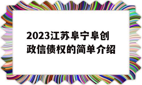 2023江苏阜宁阜创政信债权的简单介绍