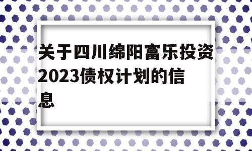 关于四川绵阳富乐投资2023债权计划的信息