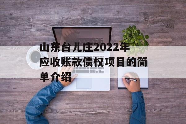 山东台儿庄2022年应收账款债权项目的简单介绍