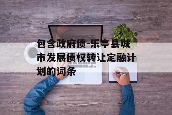 包含政府债-乐亭县城市发展债权转让定融计划的词条