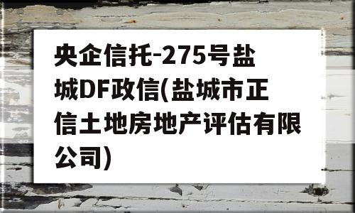 央企信托-275号盐城DF政信(盐城市正信土地房地产评估有限公司)