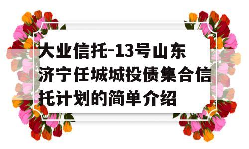 大业信托-13号山东济宁任城城投债集合信托计划的简单介绍