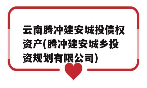 云南腾冲建安城投债权资产(腾冲建安城乡投资规划有限公司)