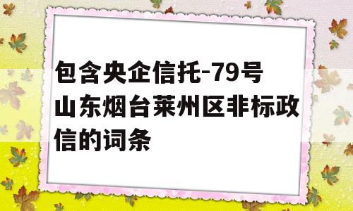 包含央企信托-79号山东烟台莱州区非标政信的词条