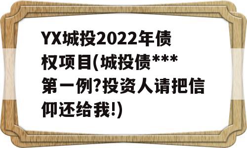 YX城投2022年债权项目(城投债***第一例?投资人请把信仰还给我!)