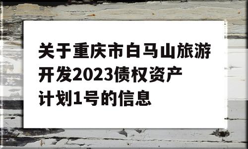 关于重庆市白马山旅游开发2023债权资产计划1号的信息