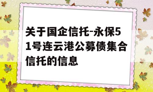 关于国企信托-永保51号连云港公募债集合信托的信息