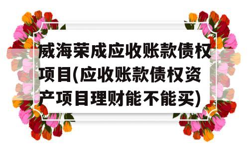 威海荣成应收账款债权项目(应收账款债权资产项目理财能不能买)