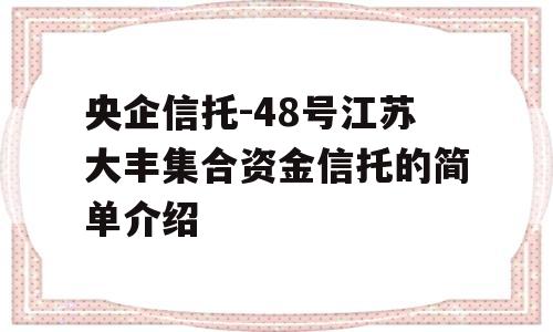 央企信托-48号江苏大丰集合资金信托的简单介绍