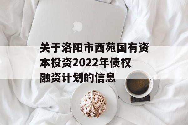 关于洛阳市西苑国有资本投资2022年债权融资计划的信息